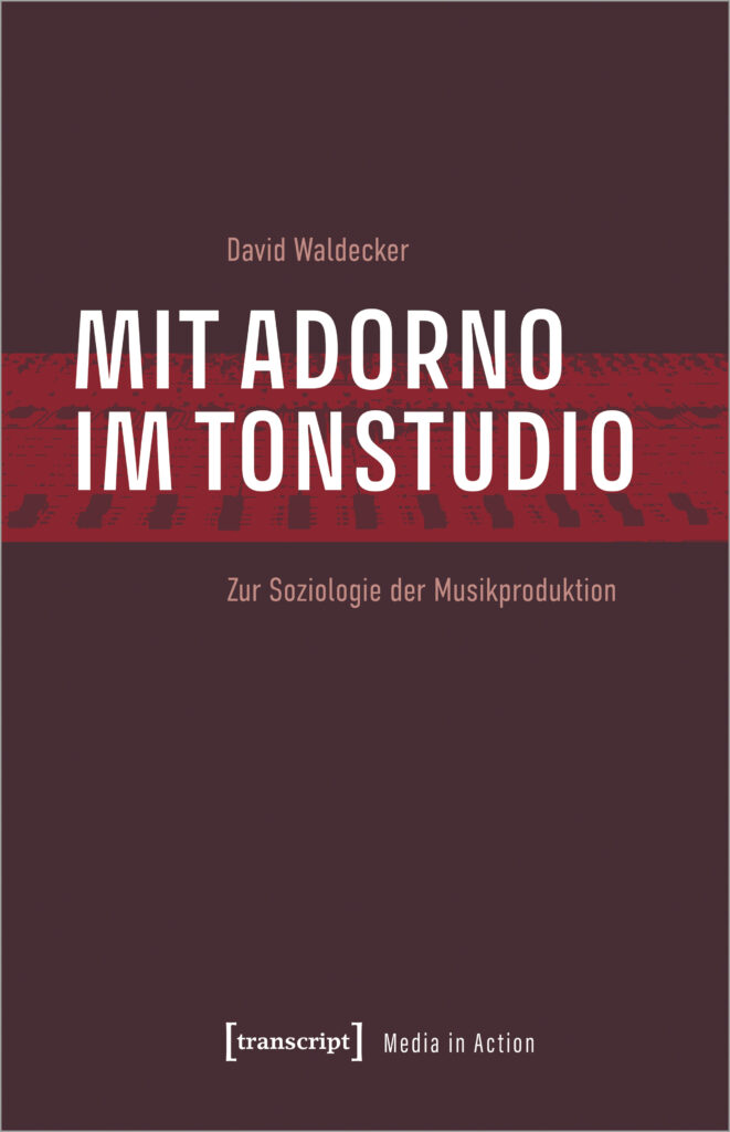 David Waldecker: Mit Adorno im Tonstudio. Zur Soziologie der Musikproduktion, Bielefeld 2022